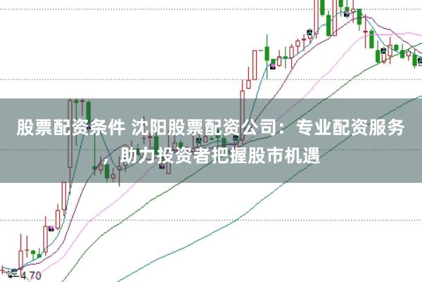 股票配资条件 沈阳股票配资公司：专业配资服务，助力投资者把握股市机遇