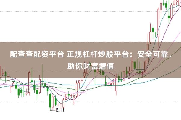 配查查配资平台 正规杠杆炒股平台：安全可靠，助你财富增值