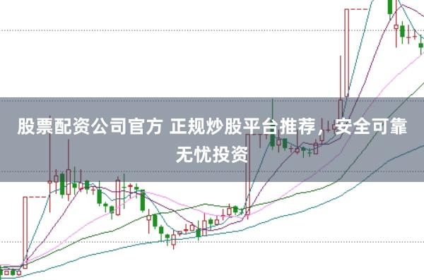 股票配资公司官方 正规炒股平台推荐，安全可靠无忧投资