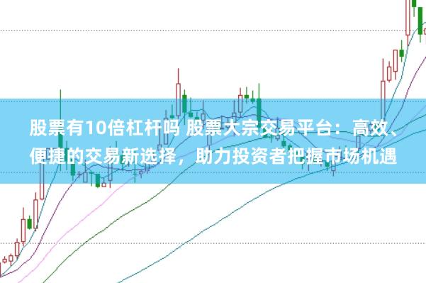 股票有10倍杠杆吗 股票大宗交易平台：高效、便捷的交易新选择，助力投资者把握市场机遇
