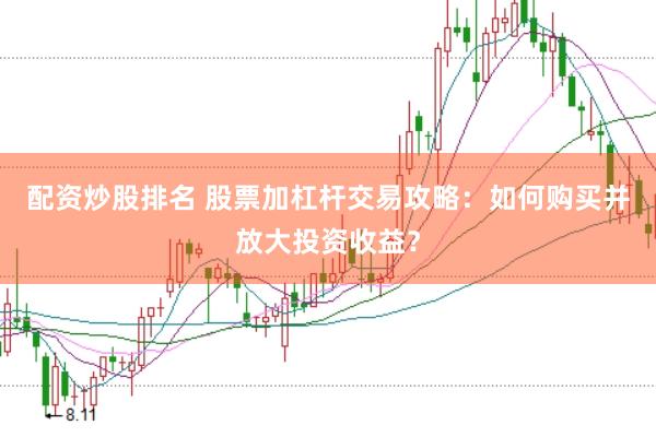 配资炒股排名 股票加杠杆交易攻略：如何购买并放大投资收益？