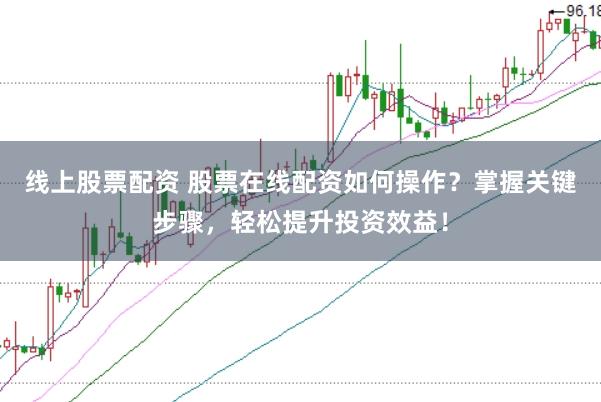 线上股票配资 股票在线配资如何操作？掌握关键步骤，轻松提升投资效益！