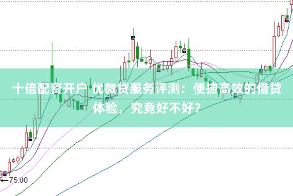 十倍配资开户 优微贷服务评测：便捷高效的借贷体验，究竟好不好？