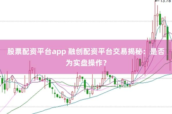 股票配资平台app 融创配资平台交易揭秘：是否为实盘操作？