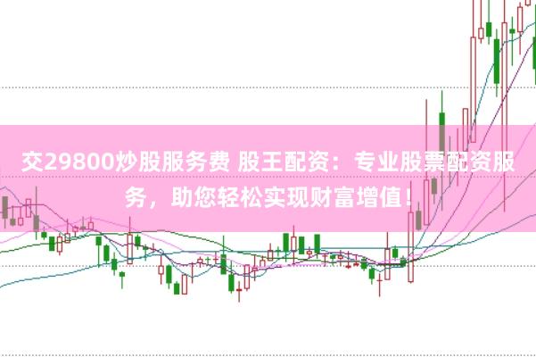 交29800炒股服务费 股王配资：专业股票配资服务，助您轻松实现财富增值！
