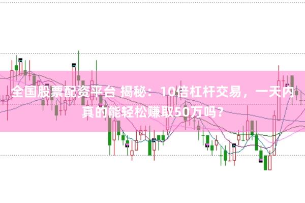 全国股票配资平台 揭秘：10倍杠杆交易，一天内真的能轻松赚取50万吗？