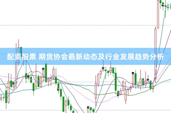 配资股票 期货协会最新动态及行业发展趋势分析