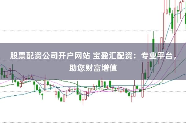 股票配资公司开户网站 宝盈汇配资：专业平台，助您财富增值