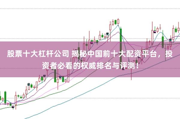 股票十大杠杆公司 揭秘中国前十大配资平台，投资者必看的权威排名与评测！