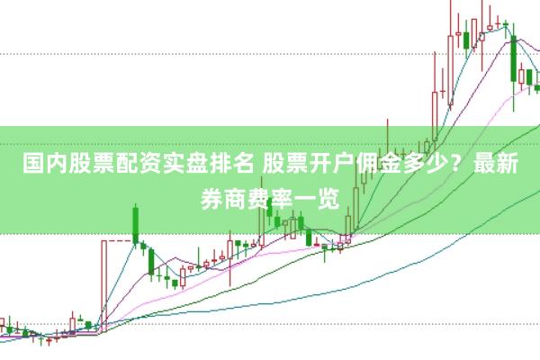 国内股票配资实盘排名 股票开户佣金多少？最新券商费率一览