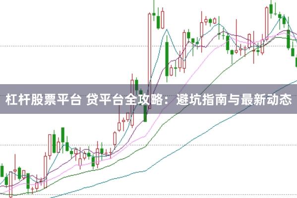 杠杆股票平台 贷平台全攻略：避坑指南与最新动态