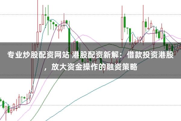 专业炒股配资网站 港股配资新解：借款投资港股，放大资金操作的融资策略