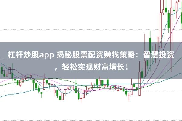 杠杆炒股app 揭秘股票配资赚钱策略：智慧投资，轻松实现财富增长！