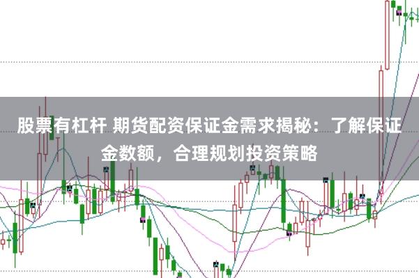 股票有杠杆 期货配资保证金需求揭秘：了解保证金数额，合理规划投资策略
