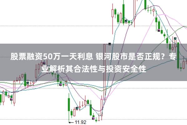 股票融资50万一天利息 银河股市是否正规？专业解析其合法性与投资安全性