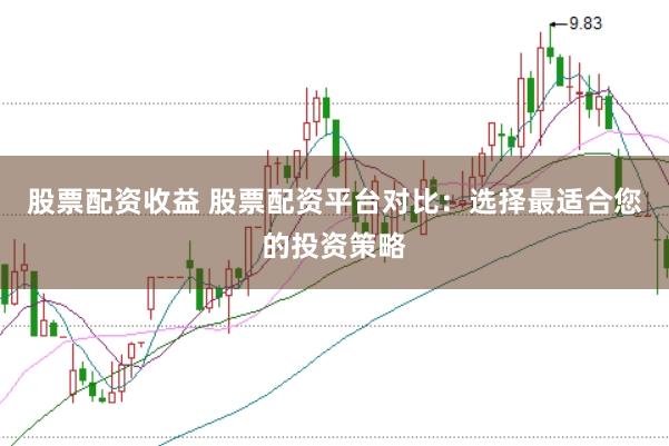 股票配资收益 股票配资平台对比：选择最适合您的投资策略