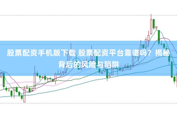 股票配资手机版下载 股票配资平台靠谱吗？揭秘背后的风险与陷阱