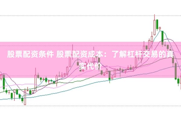 股票配资条件 股票配资成本：了解杠杆交易的真实代价