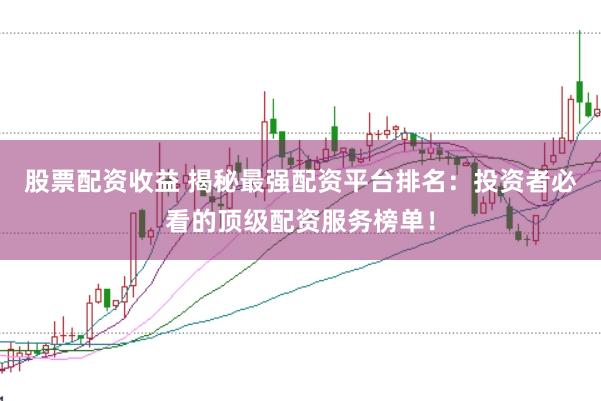 股票配资收益 揭秘最强配资平台排名：投资者必看的顶级配资服务榜单！