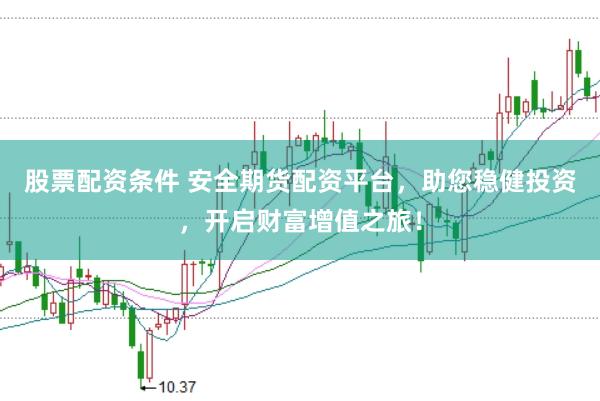 股票配资条件 安全期货配资平台，助您稳健投资，开启财富增值之旅！