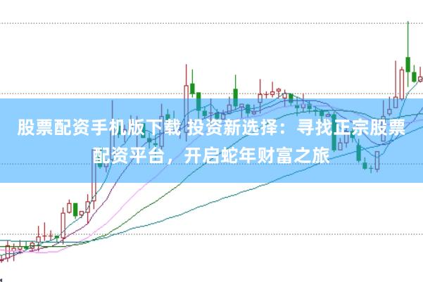 股票配资手机版下载 投资新选择：寻找正宗股票配资平台，开启蛇年财富之旅