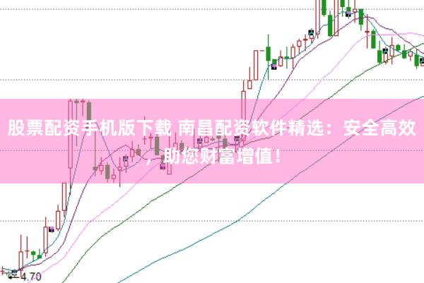 股票配资手机版下载 南昌配资软件精选：安全高效，助您财富增值！