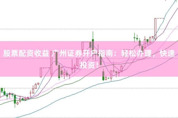 股票配资收益 广州证券开户指南：轻松办理，快速投资！