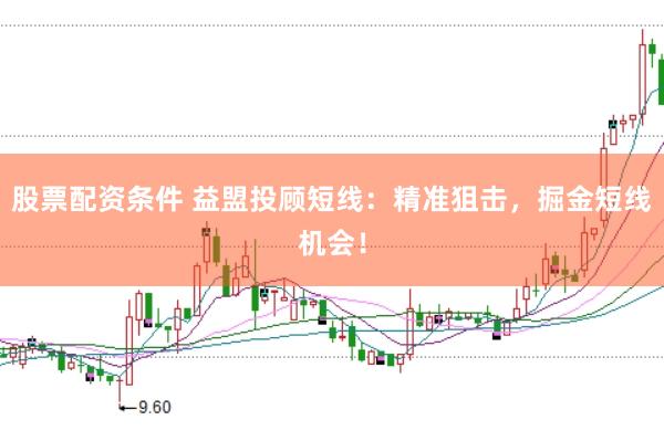 股票配资条件 益盟投顾短线：精准狙击，掘金短线机会！