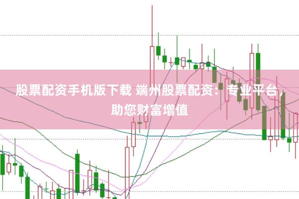 股票配资手机版下载 端州股票配资：专业平台，助您财富增值