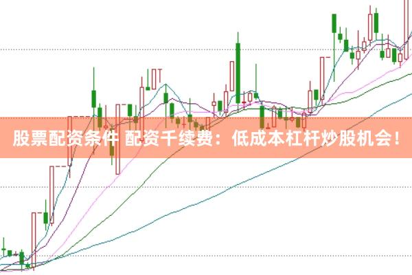 股票配资条件 配资千续费：低成本杠杆炒股机会！