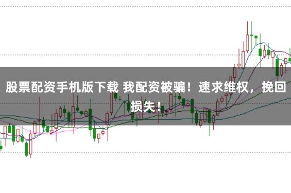 股票配资手机版下载 我配资被骗！速求维权，挽回损失！