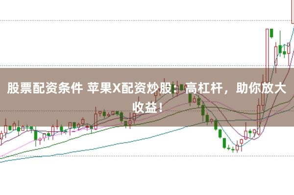 股票配资条件 苹果X配资炒股：高杠杆，助你放大收益！