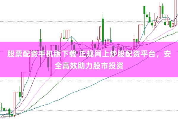 股票配资手机版下载 正规网上炒股配资平台，安全高效助力股市投资