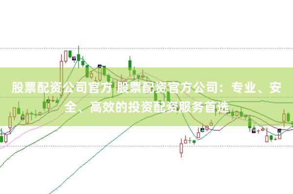 股票配资公司官方 股票配资官方公司：专业、安全、高效的投资配资服务首选