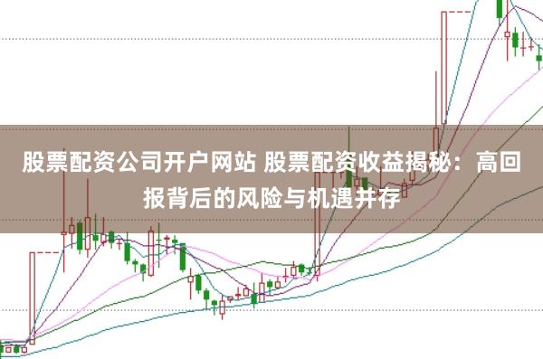 股票配资公司开户网站 股票配资收益揭秘：高回报背后的风险与机遇并存