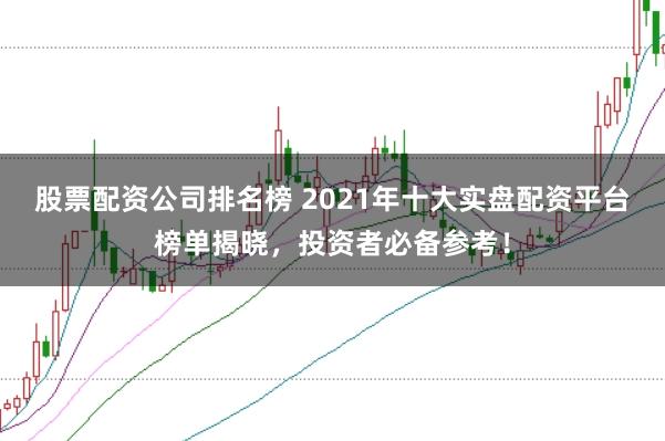 股票配资公司排名榜 2021年十大实盘配资平台榜单揭晓，投资者必备参考！