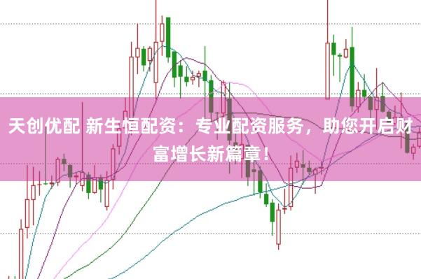 天创优配 新生恒配资：专业配资服务，助您开启财富增长新篇章！
