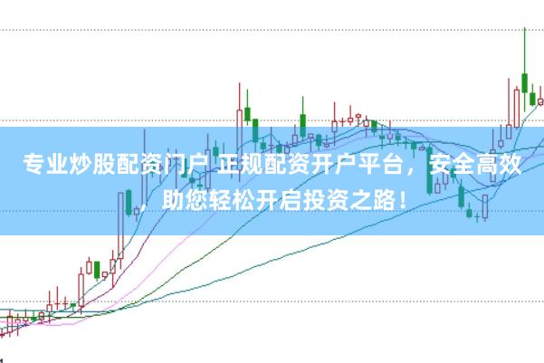 专业炒股配资门户 正规配资开户平台，安全高效，助您轻松开启投资之路！