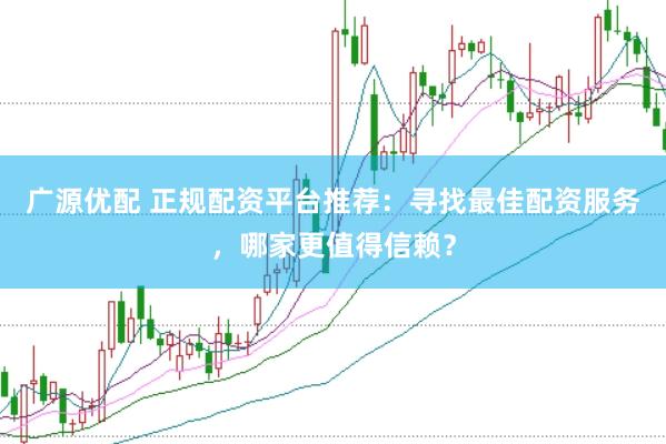 广源优配 正规配资平台推荐：寻找最佳配资服务，哪家更值得信赖？