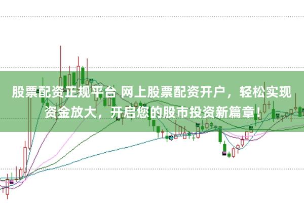 股票配资正规平台 网上股票配资开户，轻松实现资金放大，开启您的股市投资新篇章！