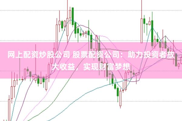 网上配资炒股公司 股票配资公司：助力投资者放大收益，实现财富梦想