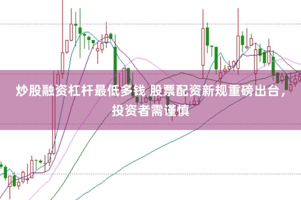 炒股融资杠杆最低多钱 股票配资新规重磅出台，投资者需谨慎