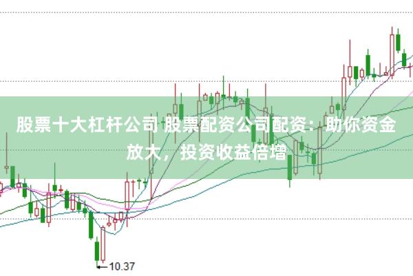 股票十大杠杆公司 股票配资公司配资：助你资金放大，投资收益倍增