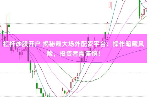 杠杆炒股开户 揭秘最大场外配资平台：操作暗藏风险，投资者需谨慎！
