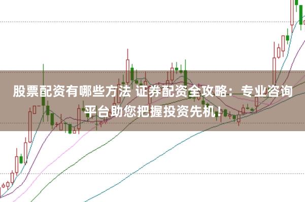 股票配资有哪些方法 证券配资全攻略：专业咨询平台助您把握投资先机！