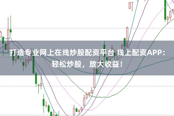 打造专业网上在线炒股配资平台 线上配资APP：轻松炒股，放大收益！