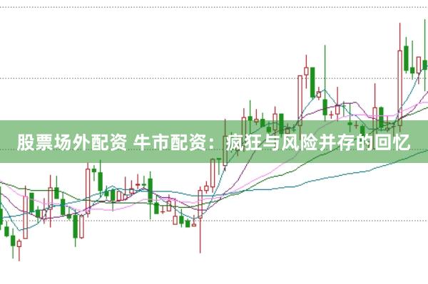 股票场外配资 牛市配资：疯狂与风险并存的回忆