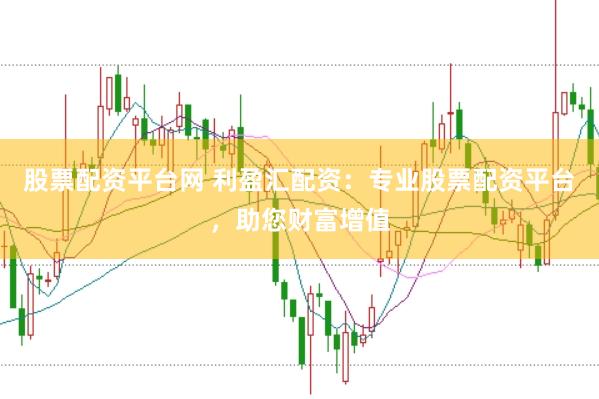 股票配资平台网 利盈汇配资：专业股票配资平台，助您财富增值