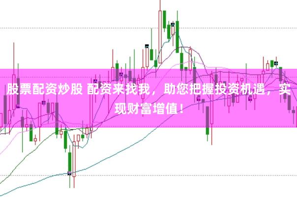 股票配资炒股 配资来找我，助您把握投资机遇，实现财富增值！