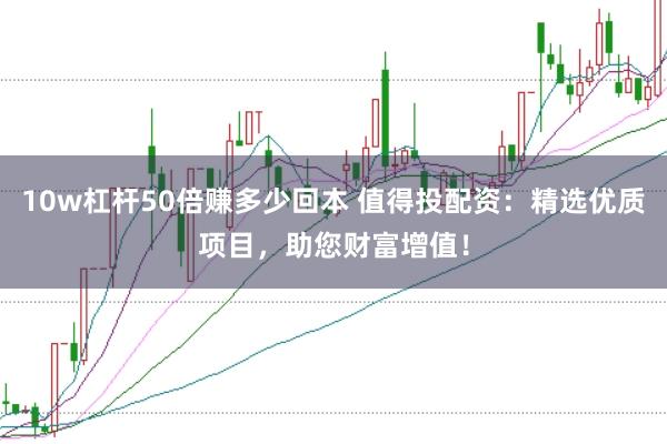10w杠杆50倍赚多少回本 值得投配资：精选优质项目，助您财富增值！